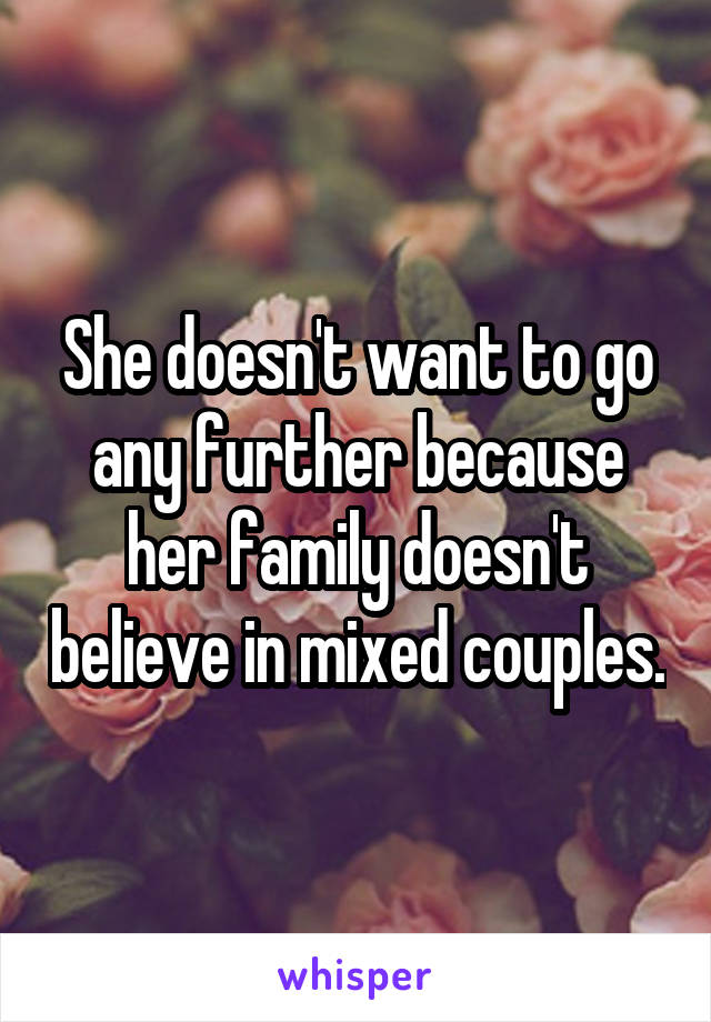 She doesn't want to go any further because her family doesn't believe in mixed couples.