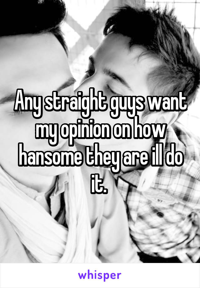 Any straight guys want my opinion on how hansome they are ill do it. 