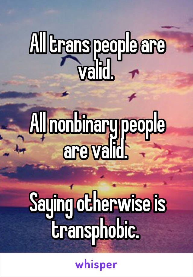 All trans people are valid. 

All nonbinary people are valid. 

Saying otherwise is transphobic. 