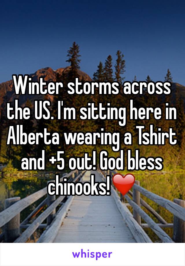 Winter storms across the US. I'm sitting here in  Alberta wearing a Tshirt and +5 out! God bless chinooks!❤️