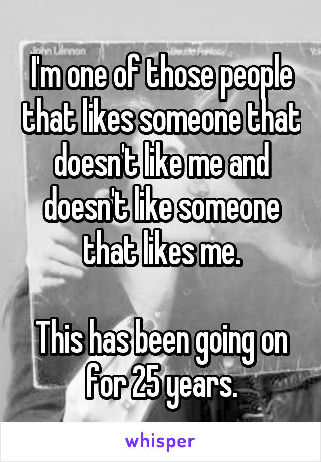 I'm one of those people that likes someone that doesn't like me and doesn't like someone that likes me.

This has been going on for 25 years.