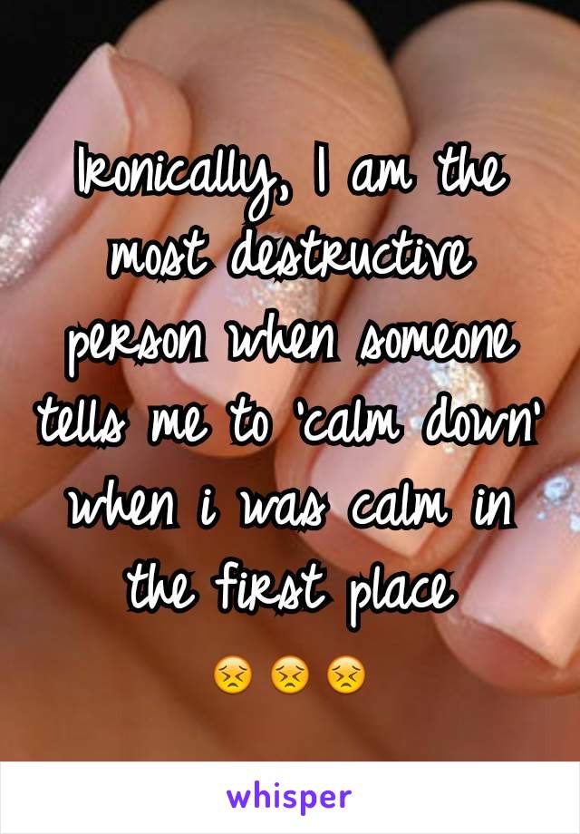 Ironically, I am the most destructive person when someone tells me to 'calm down' when i was calm in the first place 😣😣😣