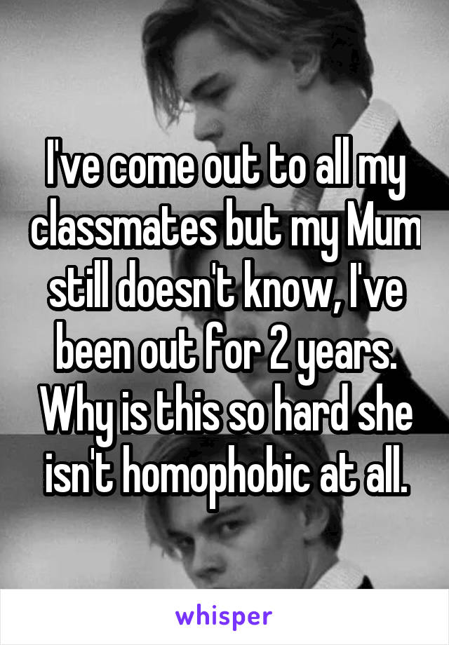 I've come out to all my classmates but my Mum still doesn't know, I've been out for 2 years. Why is this so hard she isn't homophobic at all.