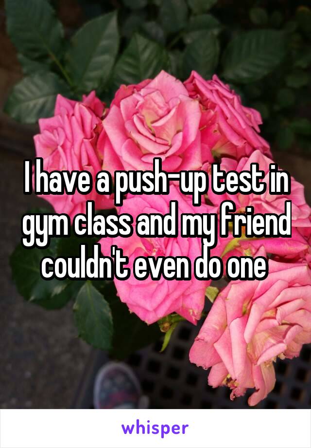 I have a push-up test in gym class and my friend couldn't even do one 