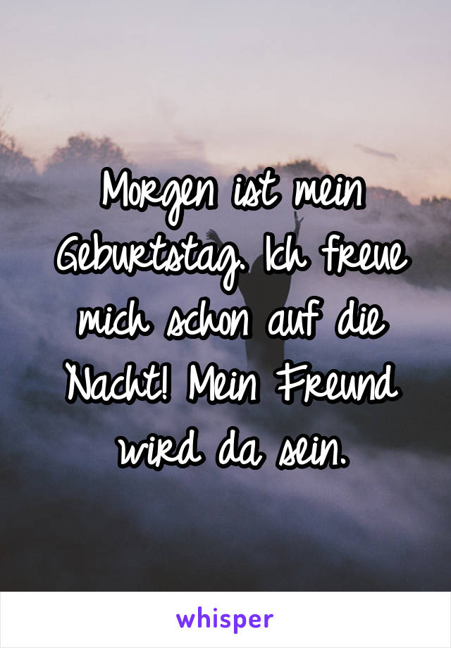 Morgen ist mein Geburtstag. Ich freue mich schon auf die Nacht! Mein Freund wird da sein.