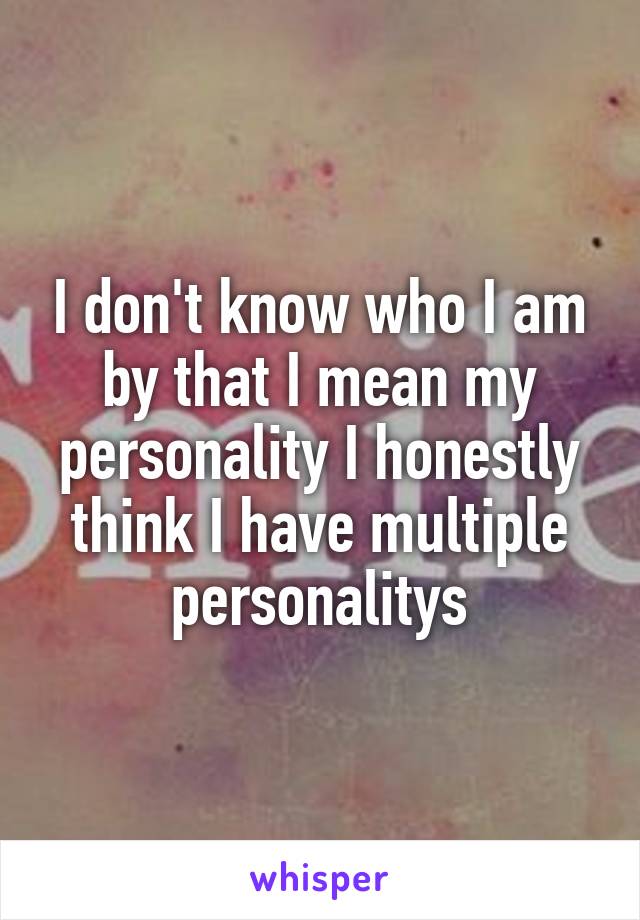 I don't know who I am by that I mean my personality I honestly think I have multiple personalitys