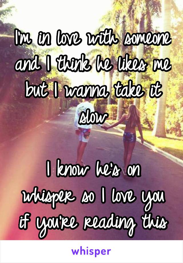 I'm in love with someone and I think he likes me but I wanna take it slow

I know he's on whisper so I love you if you're reading this