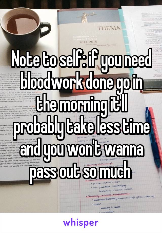 Note to self: if you need bloodwork done go in the morning it'll probably take less time and you won't wanna pass out so much 