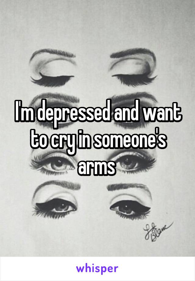 I'm depressed and want to cry in someone's arms 