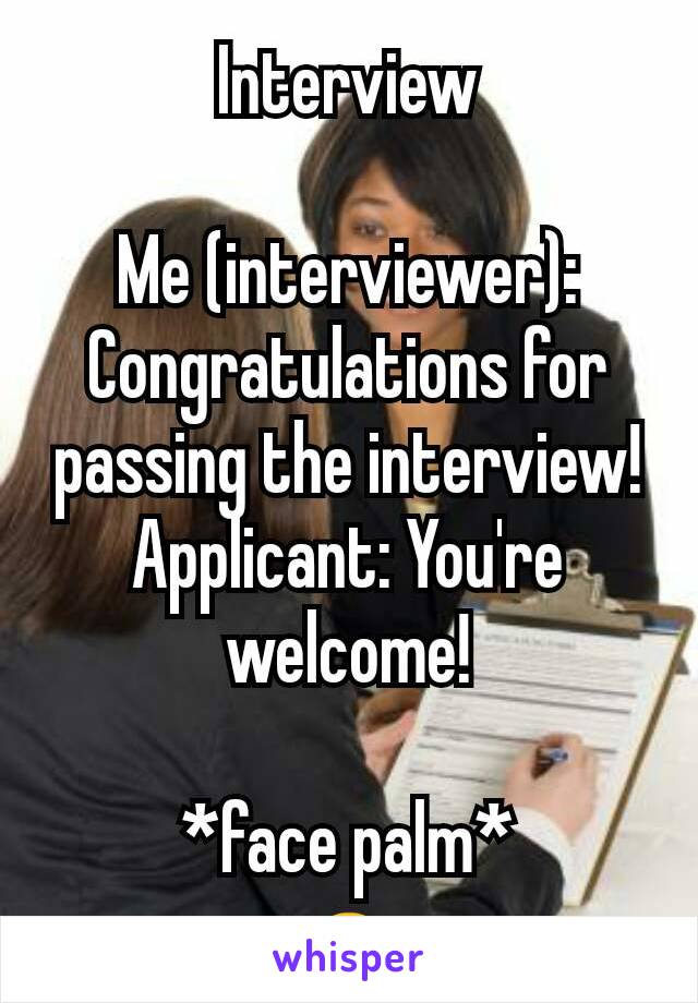 Interview

Me (interviewer): Congratulations for passing the interview!
Applicant: You're welcome!

*face palm*
🙇