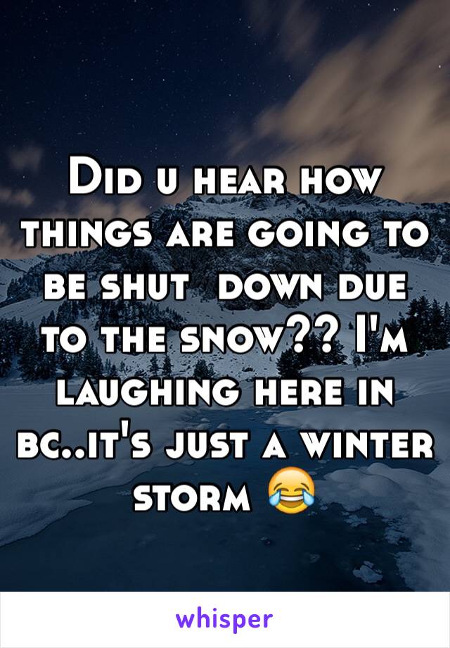 Did u hear how things are going to be shut  down due to the snow?? I'm laughing here in bc..it's just a winter storm 😂