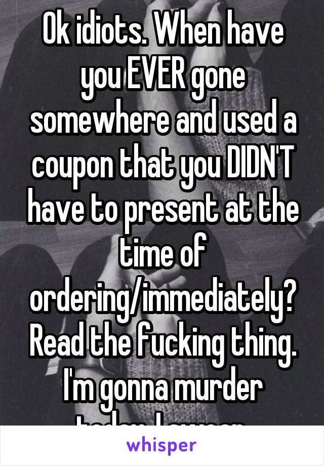 Ok idiots. When have you EVER gone somewhere and used a coupon that you DIDN'T have to present at the time of ordering/immediately? Read the fucking thing.
I'm gonna murder today, I swear.