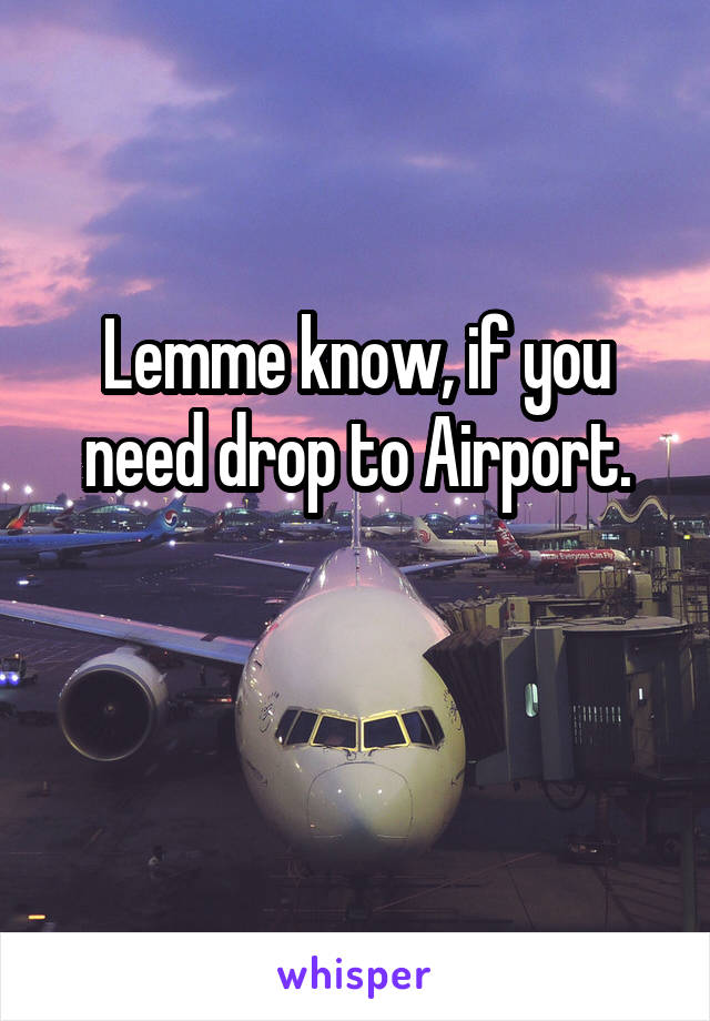 Lemme know, if you need drop to Airport.

