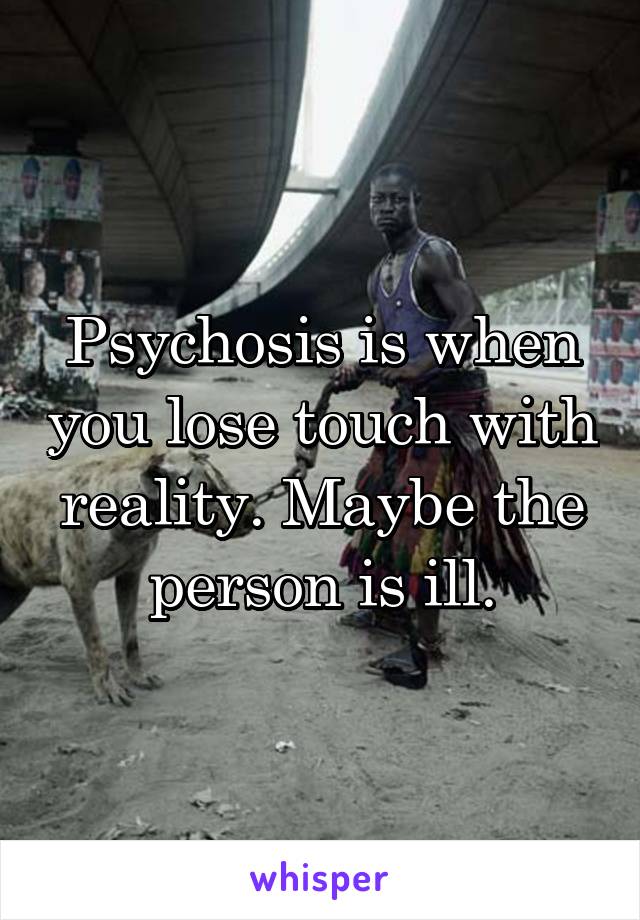 Psychosis is when you lose touch with reality. Maybe the person is ill.