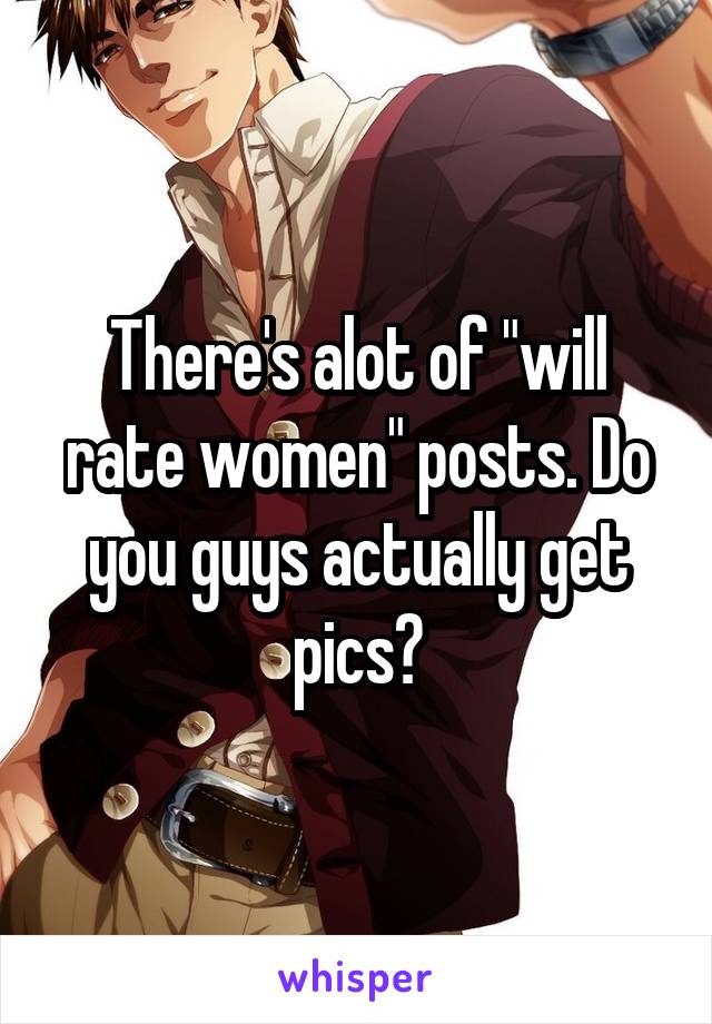 There's alot of "will rate women" posts. Do you guys actually get pics?