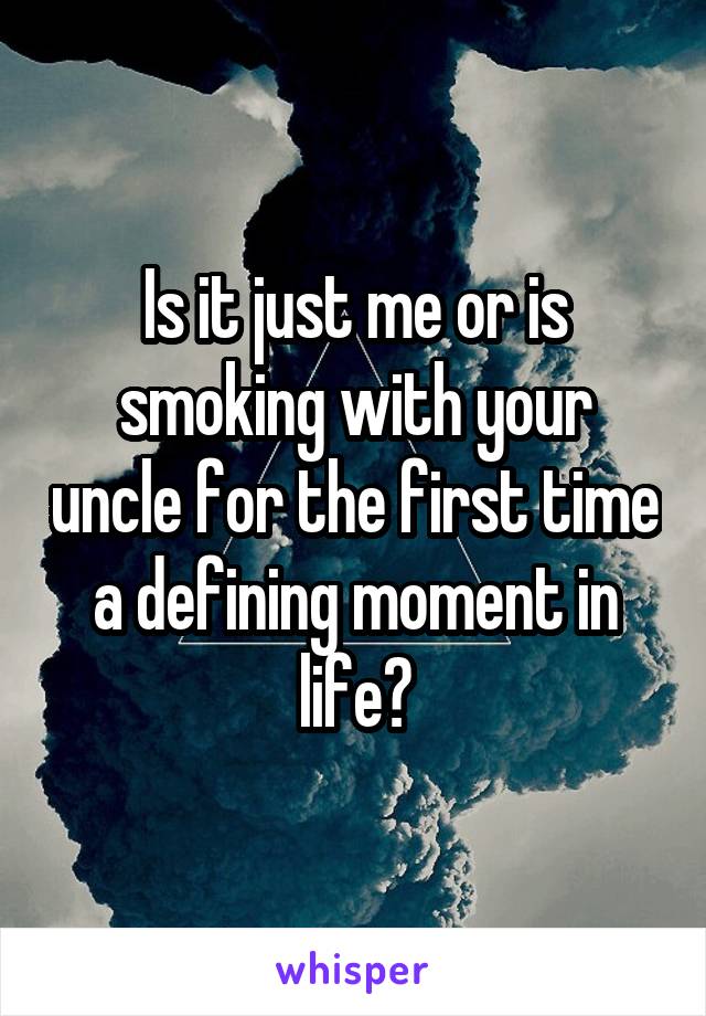 Is it just me or is smoking with your uncle for the first time a defining moment in life?