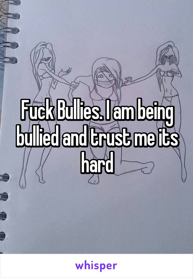 Fuck Bullies. I am being bullied and trust me its hard