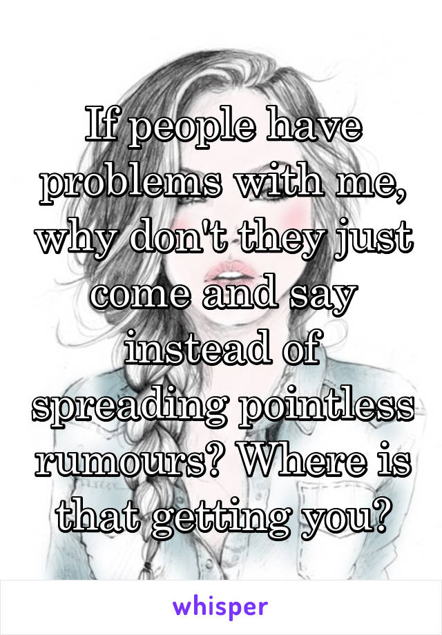 If people have problems with me, why don't they just come and say instead of spreading pointless rumours? Where is that getting you?