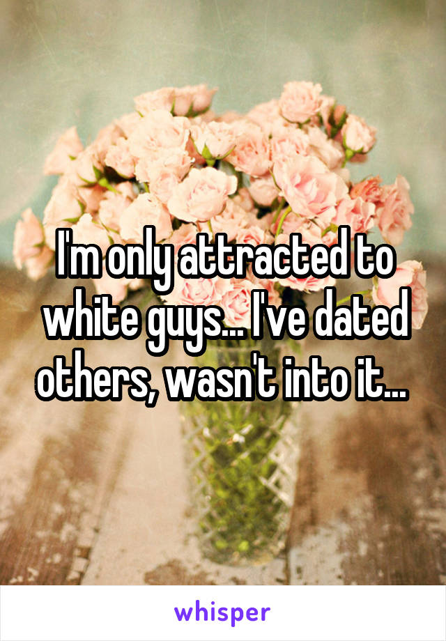 I'm only attracted to white guys... I've dated others, wasn't into it... 