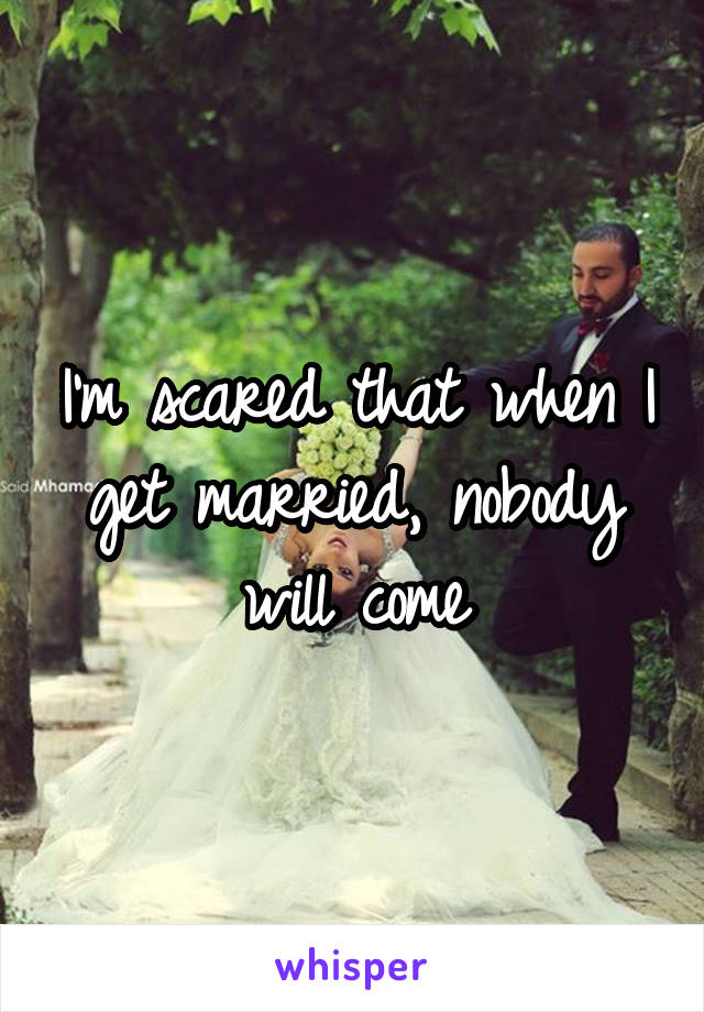 I'm scared that when I get married, nobody will come