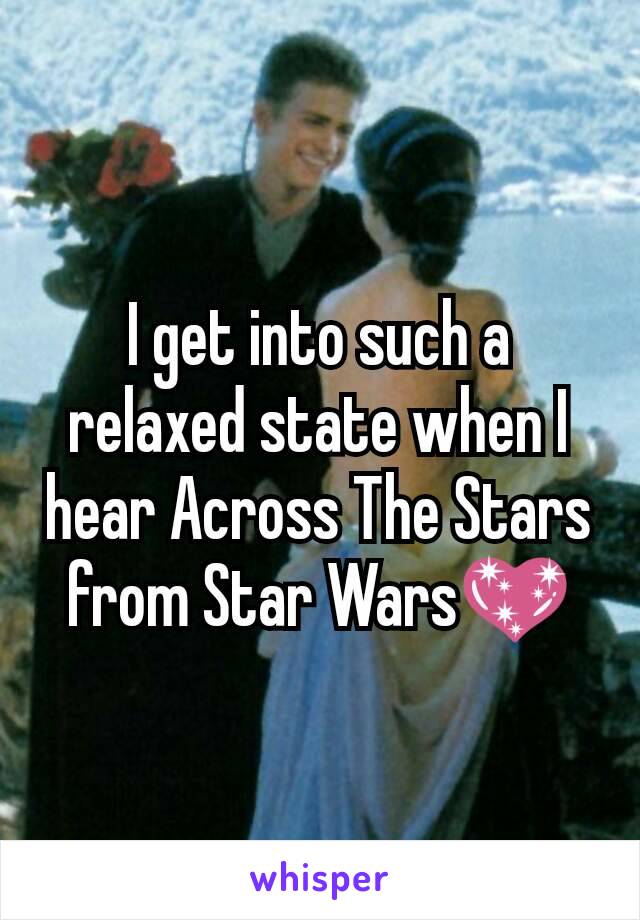 I get into such a relaxed state when I hear Across The Stars from Star Wars💖