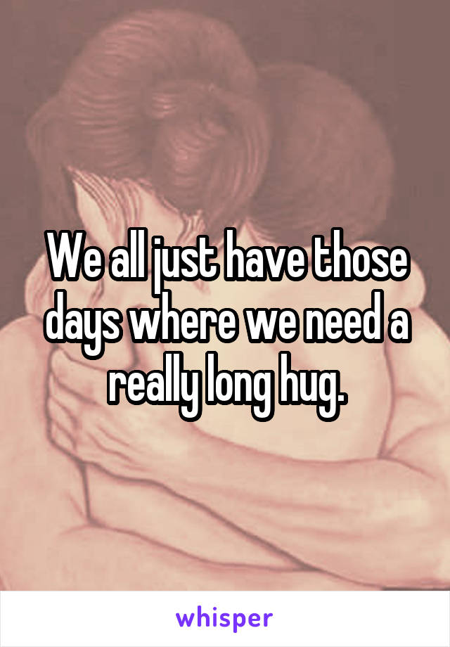 We all just have those days where we need a really long hug.