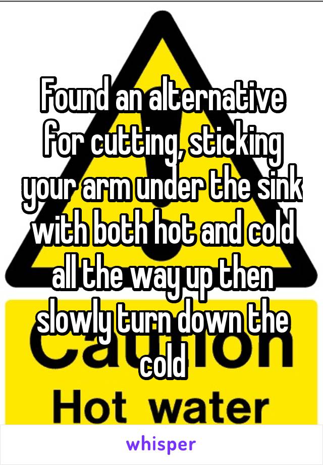 Found an alternative for cutting, sticking your arm under the sink with both hot and cold all the way up then slowly turn down the cold