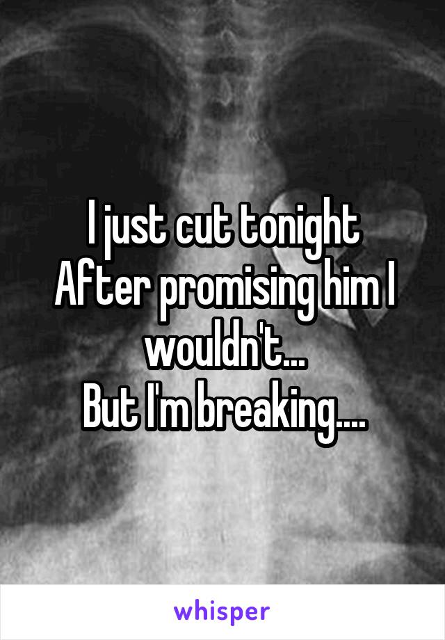 I just cut tonight
After promising him I wouldn't...
But I'm breaking....