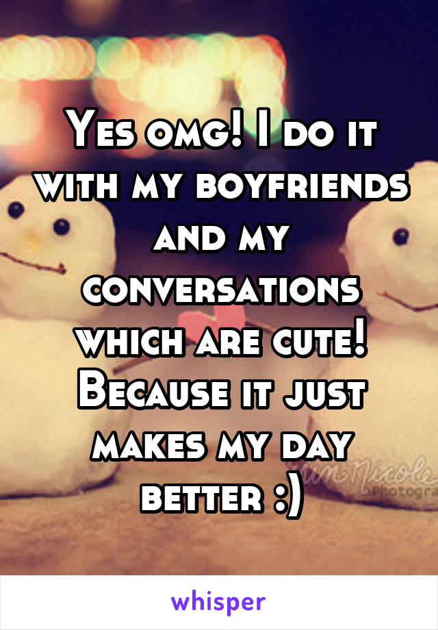 Yes omg! I do it with my boyfriends and my conversations which are cute! Because it just makes my day better :)