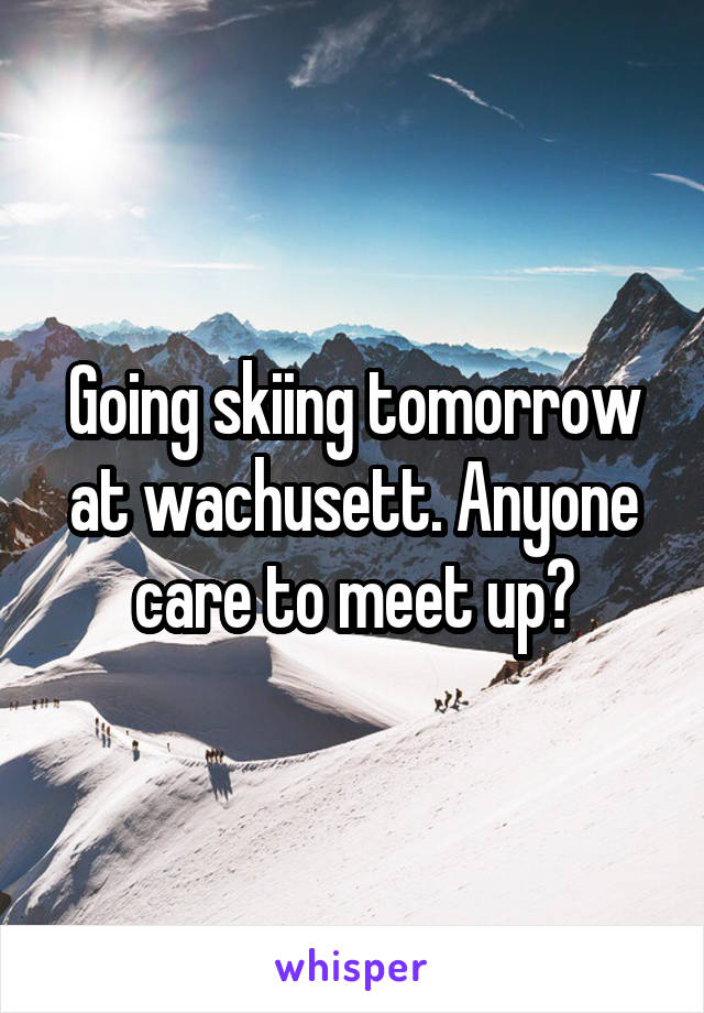 Going skiing tomorrow at wachusett. Anyone care to meet up?