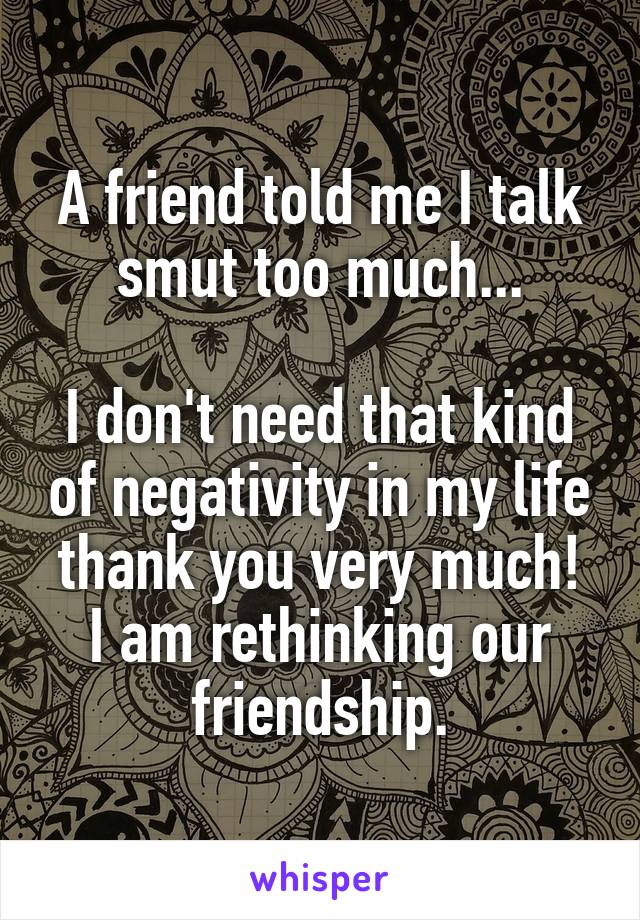 A friend told me I talk smut too much...

I don't need that kind of negativity in my life thank you very much!
I am rethinking our friendship.