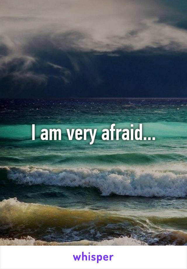 I am very afraid...