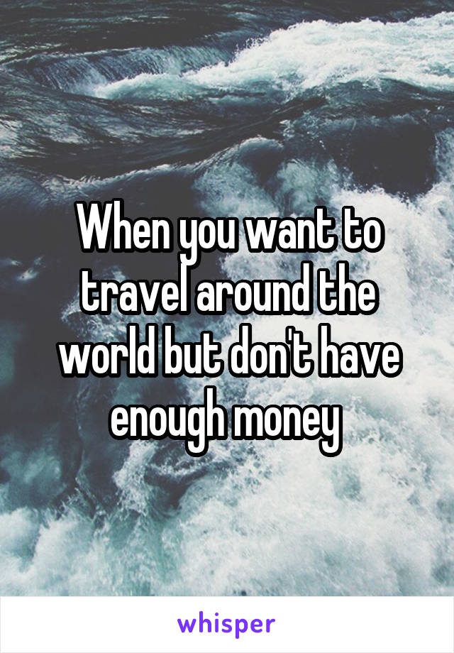 When you want to travel around the world but don't have enough money 