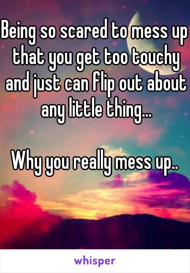 Being so scared to mess up that you get too touchy and just can flip out about any little thing...

Why you really mess up..