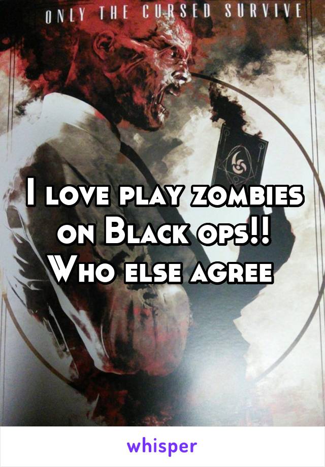 I love play zombies on Black ops!!
Who else agree 