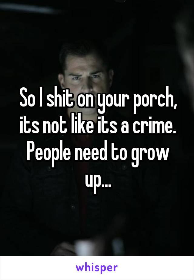 So I shit on your porch, its not like its a crime. People need to grow up...