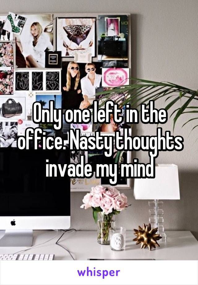 Only one left in the office. Nasty thoughts invade my mind