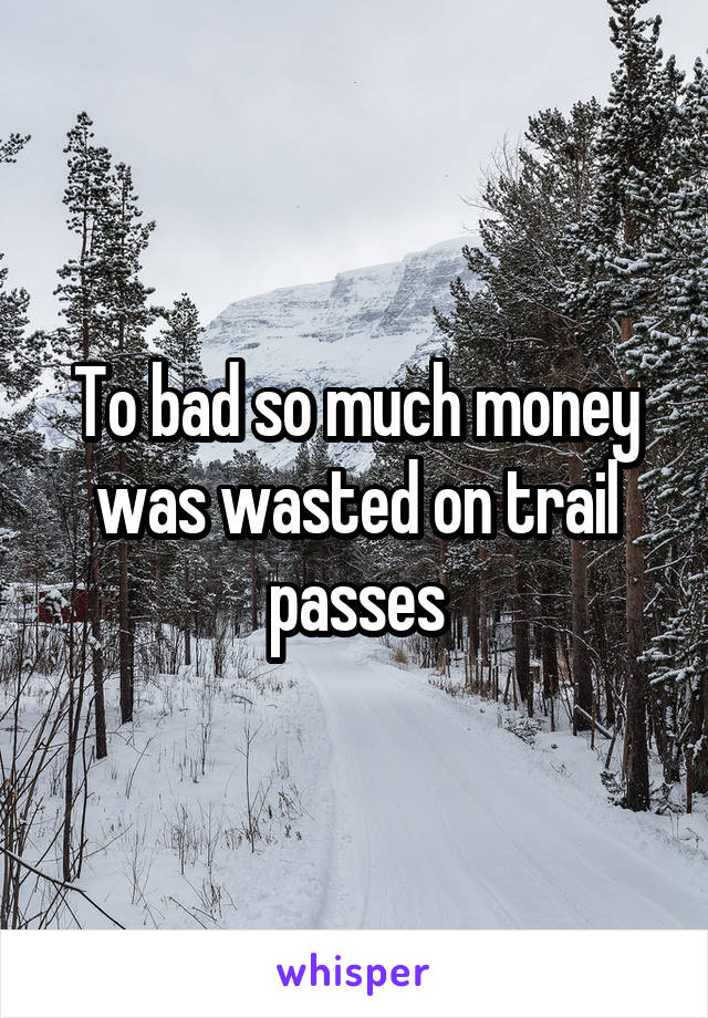 To bad so much money was wasted on trail passes