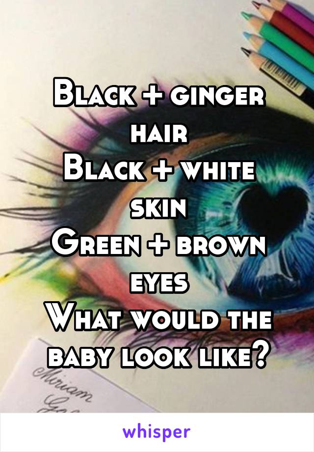 Black + ginger hair
Black + white skin
Green + brown eyes
What would the baby look like?