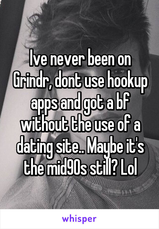 Ive never been on Grindr, dont use hookup apps and got a bf without the use of a dating site.. Maybe it's the mid90s still? Lol