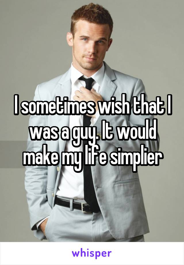 I sometimes wish that I was a guy. It would make my life simplier