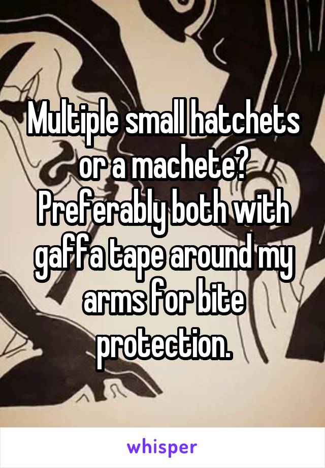 Multiple small hatchets or a machete? Preferably both with gaffa tape around my arms for bite protection.