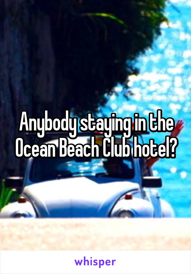 Anybody staying in the Ocean Beach Club hotel?