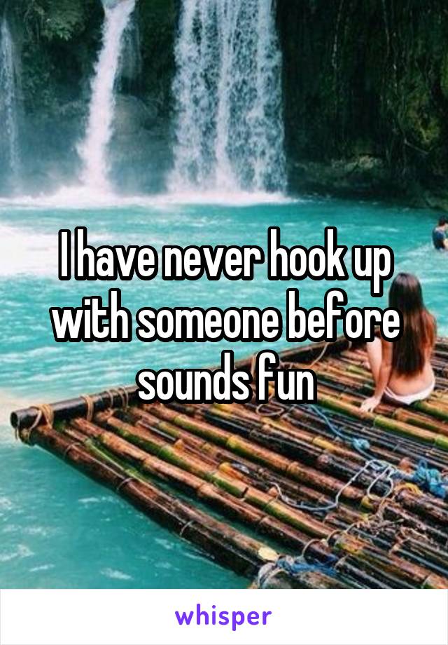 I have never hook up with someone before sounds fun