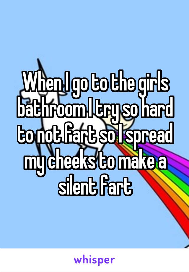 When I go to the girls bathroom I try so hard to not fart so I spread my cheeks to make a silent fart