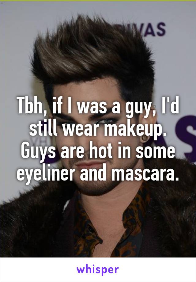 Tbh, if I was a guy, I'd still wear makeup. Guys are hot in some eyeliner and mascara.