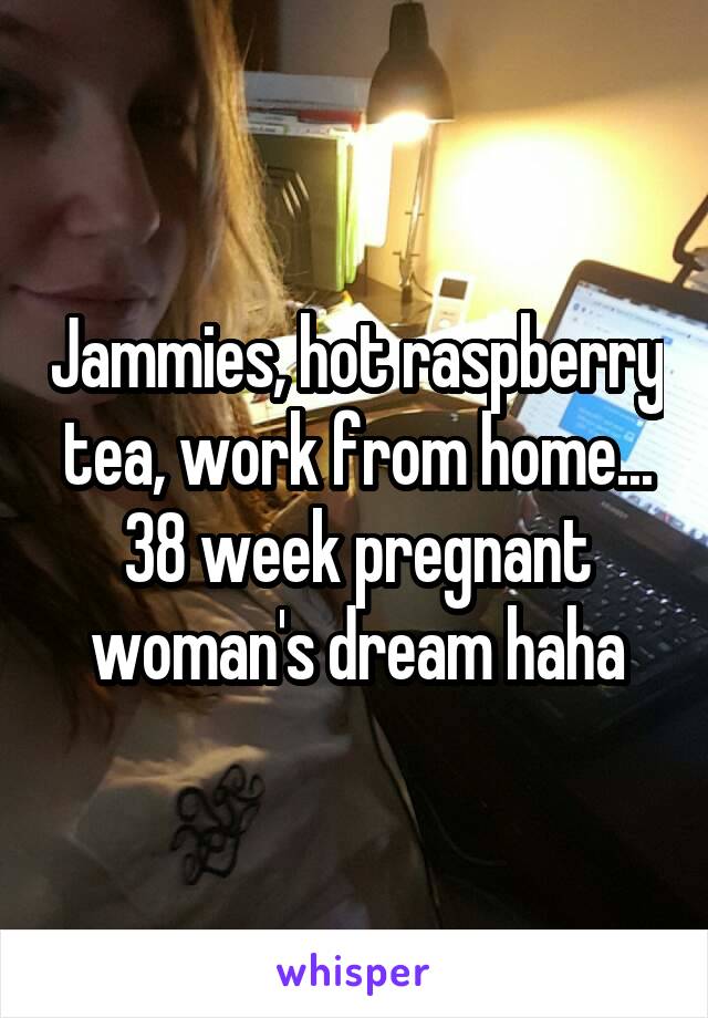 Jammies, hot raspberry tea, work from home... 38 week pregnant woman's dream haha