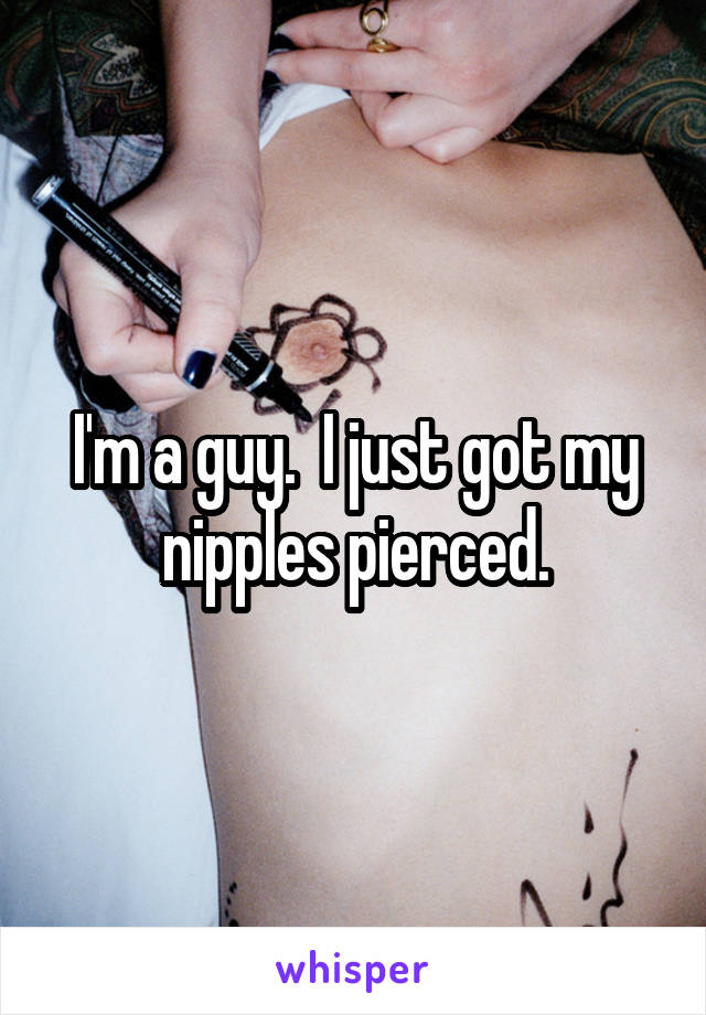 I'm a guy.  I just got my nipples pierced.