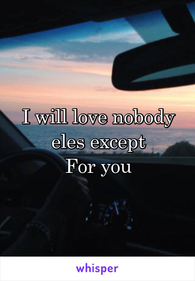 I will love nobody eles except
For you