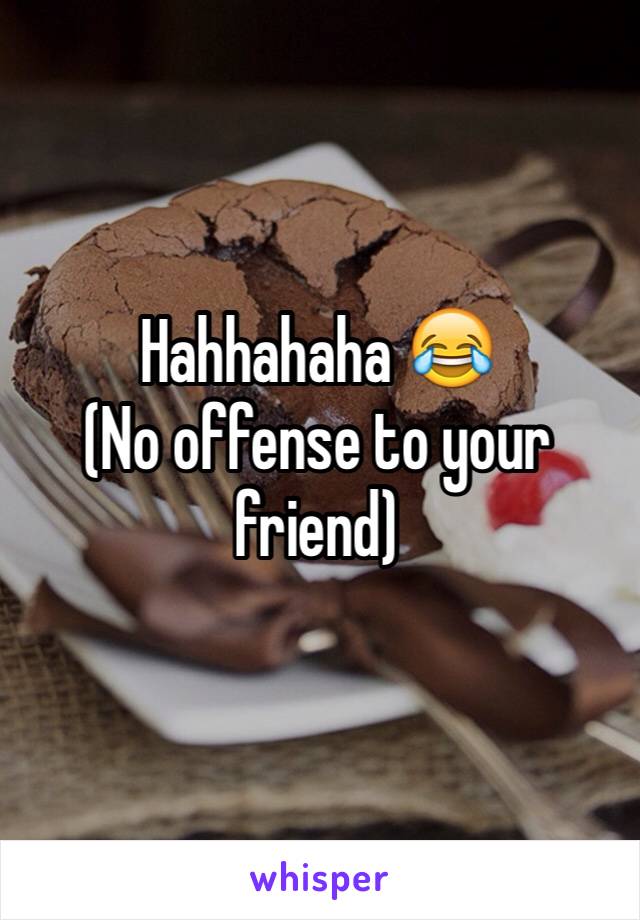 Hahhahaha 😂
(No offense to your friend)